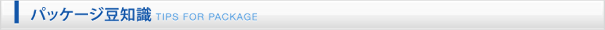 パッケージ豆知識｜TIPS FOR PACKAGE
